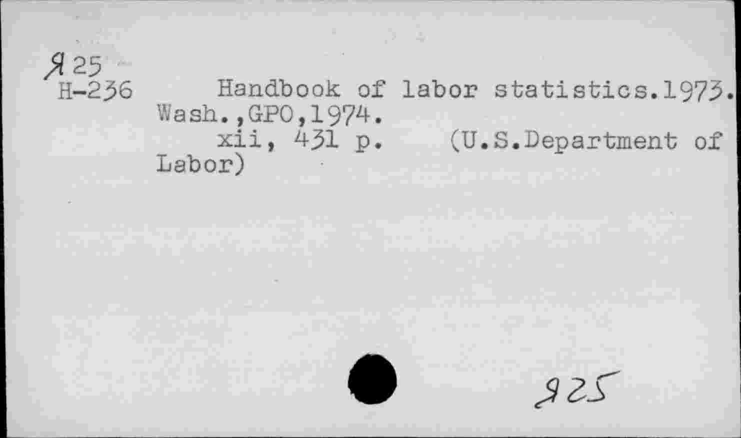 ﻿>/25
H-256 Handbook of labor statistics.1975.
Wash.,GP0,1974.
xii, 451 p. (U.S.Department of Labor)